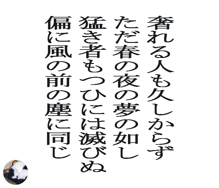 奢れる人も久しからず　ただ春の夜の夢の如し　猛き者もつひには滅びぬ　偏に風の前の塵に同じ