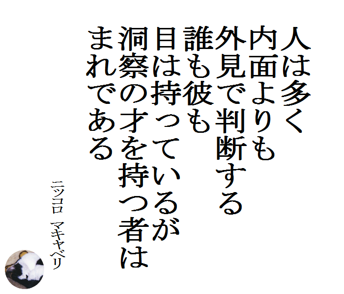 人は多く内面よりも外見で判断する　誰も彼も目は持っているが洞察の才を持つ者はまれである　　ニッコロ マキャベリ